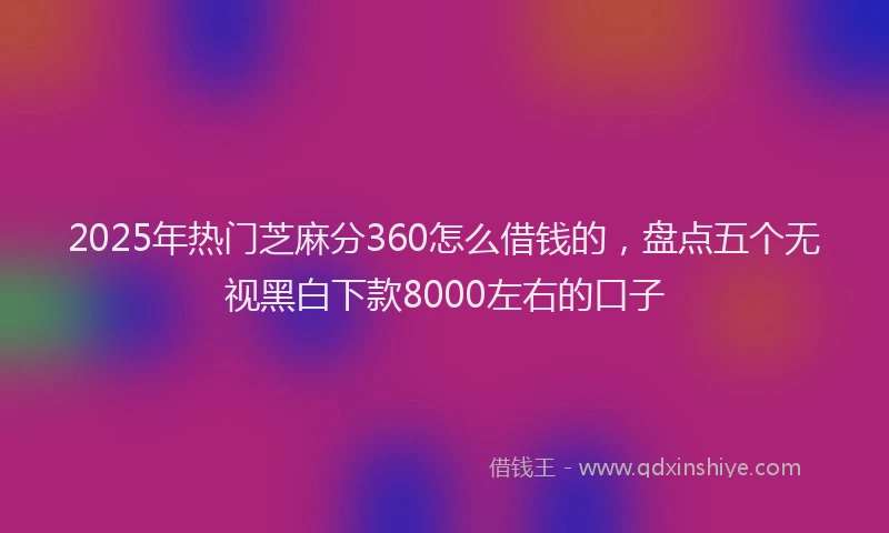 2025年热门芝麻分360怎么借钱的，盘点五个无视黑白下款8000左右的口子