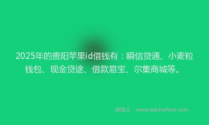 2025年的贵阳苹果id借钱有：瞬信贷通、小麦粒钱包、现金贷途、借款易宝、尔集商城等。