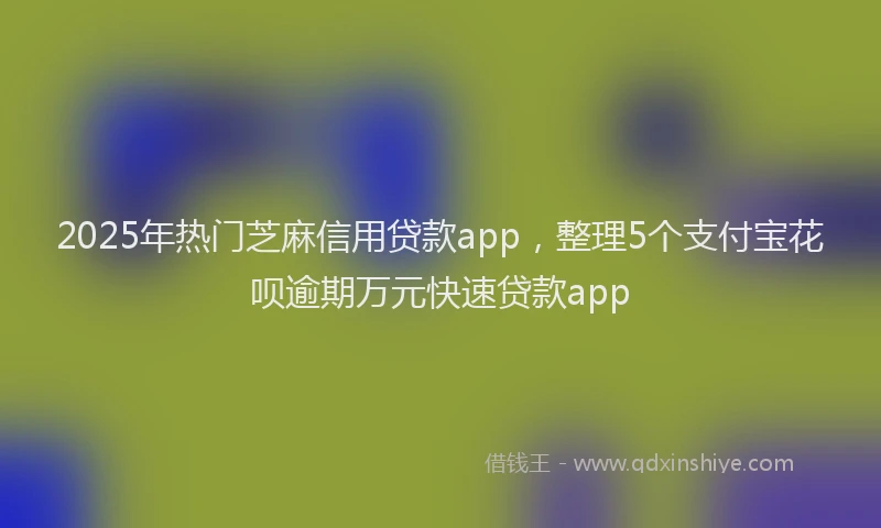 2025年热门芝麻信用贷款app，整理5个支付宝花呗逾期万元快速贷款app