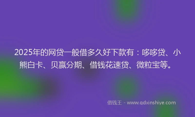 2025年的网贷一般借多久好下款有：哆哆贷、小熊白卡、贝赢分期、借钱花速贷、微粒宝等。
