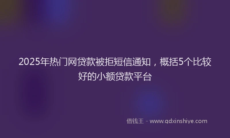 2025年热门网贷款被拒短信通知，概括5个比较好的小额贷款平台