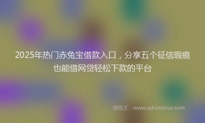 2025年热门赤兔宝借款入口，分享五个征信瑕疵也能借网贷轻松下款的平台