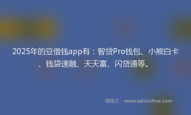 2025年的豆借钱app有：智贷Pro钱包、小熊白卡、钱袋速融、天天富、闪贷通等。