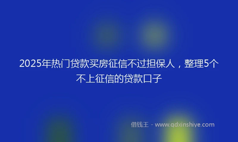2025年热门贷款买房征信不过担保人，整理5个不上征信的贷款口子
