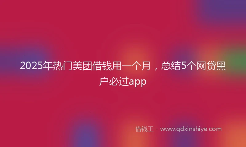 2025年热门美团借钱用一个月，总结5个网贷黑户必过app