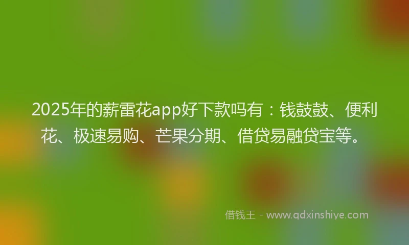 2025年的薪雷花app好下款吗有：钱鼓鼓、便利花、极速易购、芒果分期、借贷易融贷宝等。