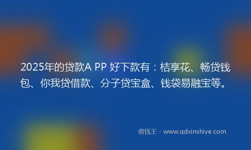 2025年的贷款A PP 好下款有：桔享花、畅贷钱包、你我贷借款、分子贷宝盒、钱袋易融宝等。