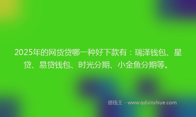 2025年的网货贷哪一种好下款有：瑞泽钱包、星贷、易贷钱包、时光分期、小金鱼分期等。