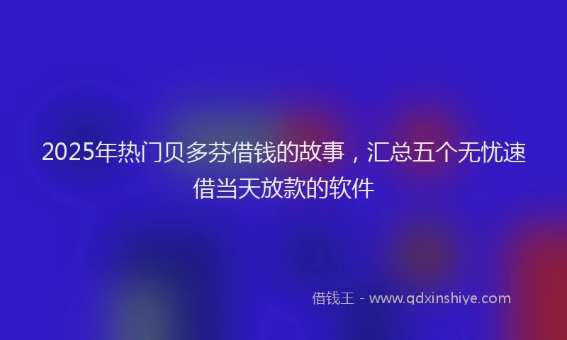 2025年热门贝多芬借钱的故事，汇总五个无忧速借当天放款的软件