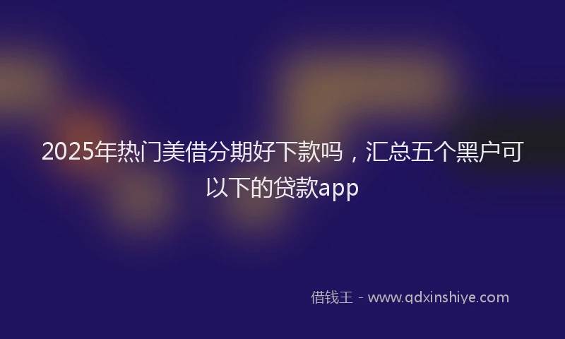 2025年热门美借分期好下款吗，汇总五个黑户可以下的贷款app