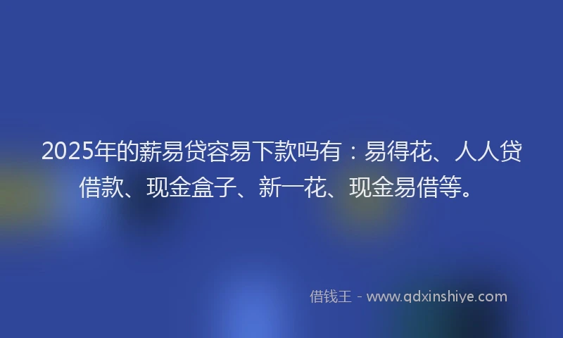 2025年的薪易贷容易下款吗有：易得花、人人贷借款、现金盒子、新一花、现金易借等。