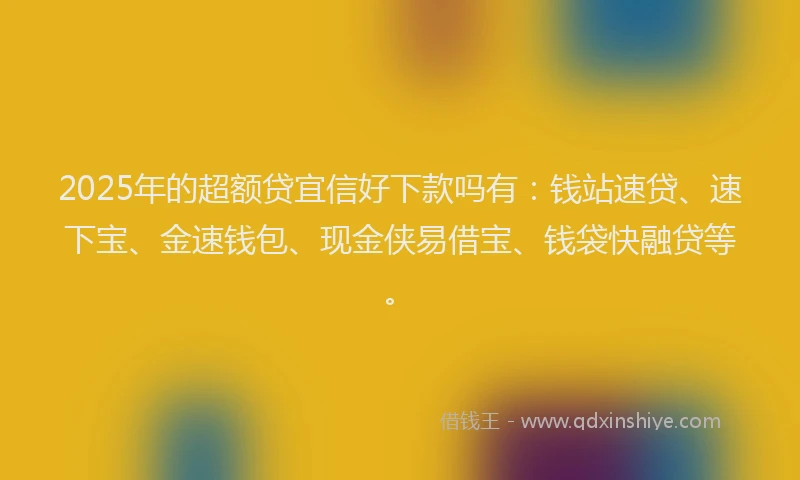 2025年的超额贷宜信好下款吗有：钱站速贷、速下宝、金速钱包、现金侠易借宝、钱袋快融贷等。