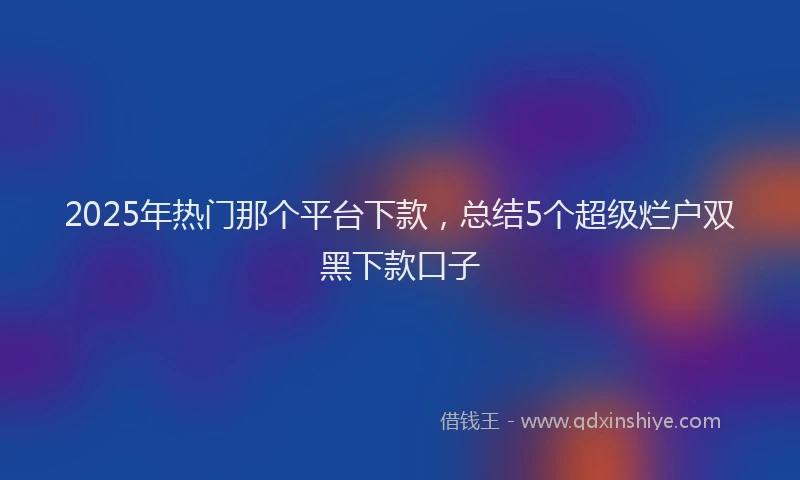 2025年热门那个平台下款,总结5个超级烂户双黑下款口子