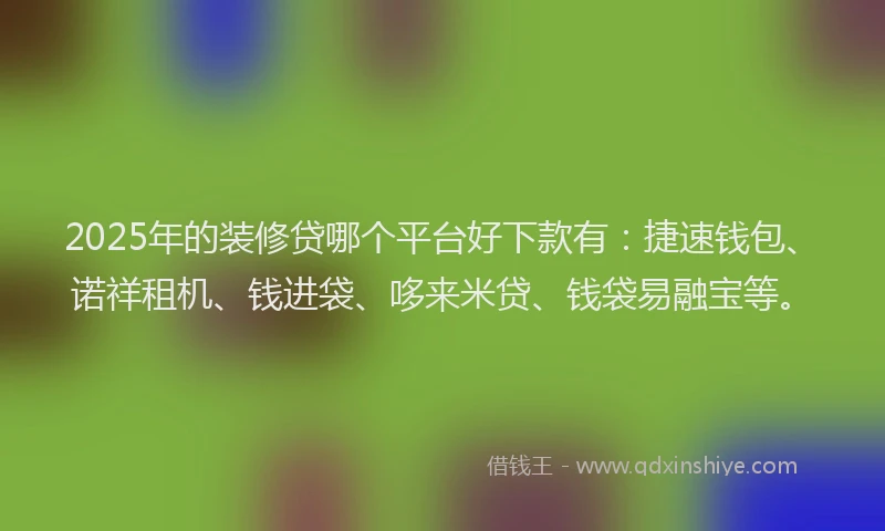 2025年的装修贷哪个平台好下款有：捷速钱包、诺祥租机、钱进袋、哆来米贷、钱袋易融宝等。