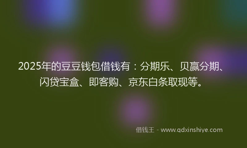 2025年的豆豆钱包借钱有：分期乐、贝赢分期、闪贷宝盒、即客购、京东白条取现等。