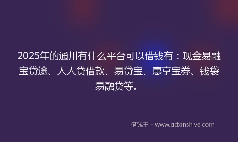 2025年的通川有什么平台可以借钱有：现金易融宝贷途、人人贷借款、易贷宝、惠享宝券、钱袋易融贷等。