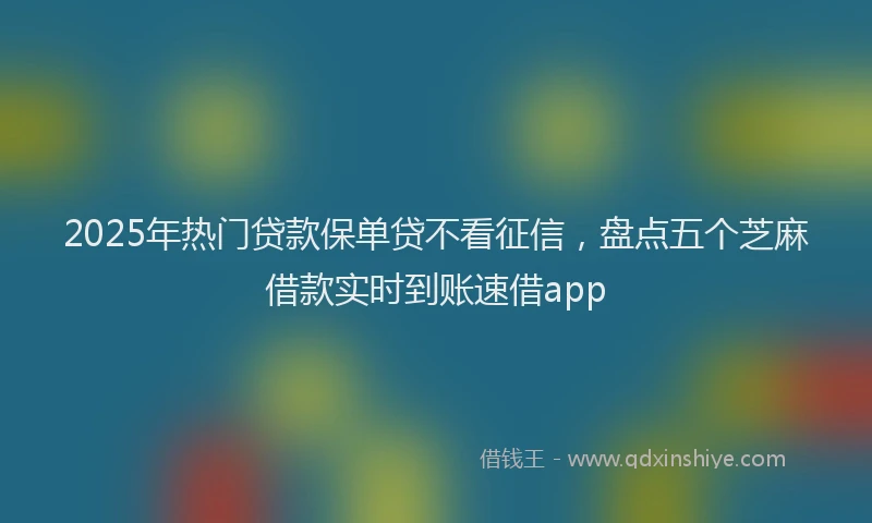 2025年热门贷款保单贷不看征信，盘点五个芝麻借款实时到账速借app