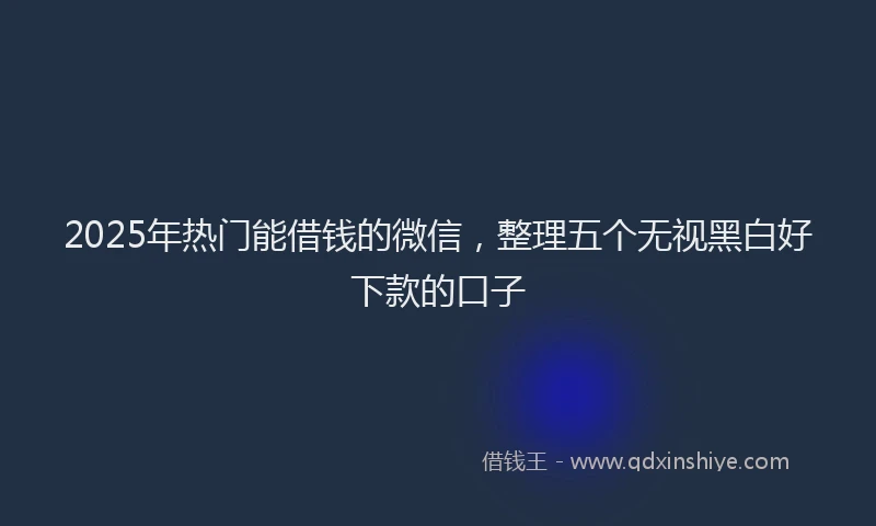 2025年热门能借钱的微信，整理五个无视黑白好下款的口子