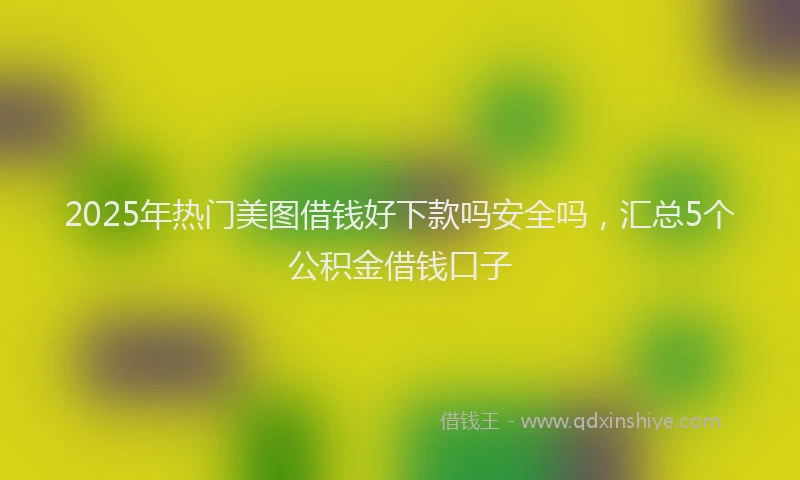 2025年热门美图借钱好下款吗安全吗，汇总5个公积金借钱口子