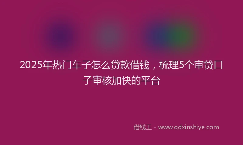 2025年热门车子怎么贷款借钱，梳理5个审贷口子审核加快的平台