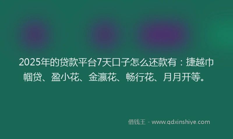 2025年的贷款平台7天口子怎么还款有：捷越巾帼贷、盈小花、金瀛花、畅行花、月月开等。