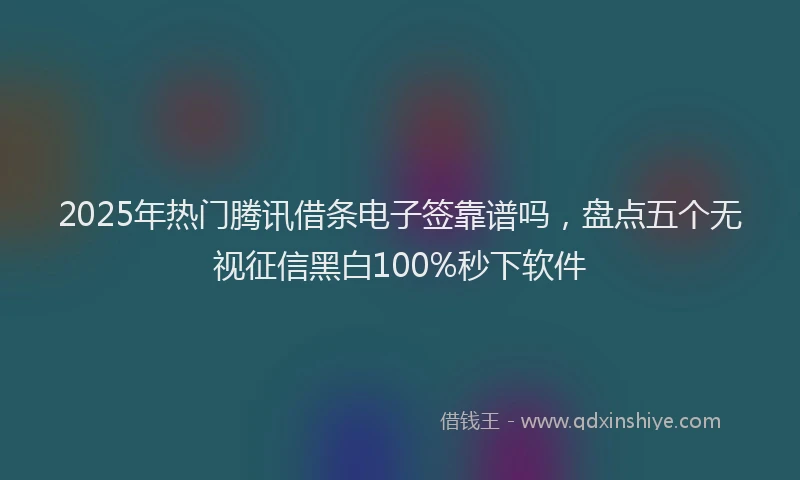 2025年热门腾讯借条电子签靠谱吗，盘点五个无视征信黑白100%秒下软件