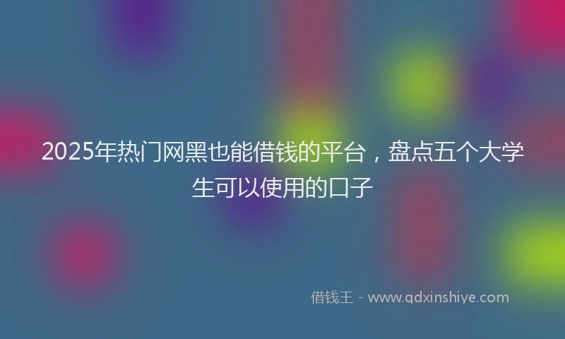 2025年热门网黑也能借钱的平台，盘点五个大学生可以使用的口子