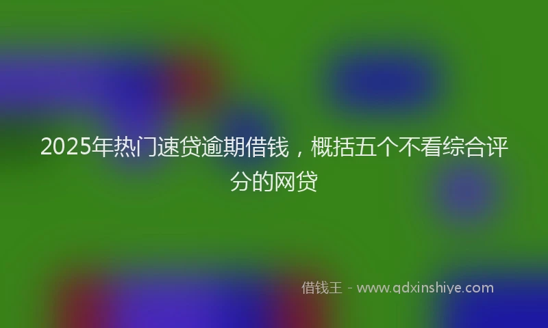 2025年热门速贷逾期借钱，概括五个不看综合评分的网贷