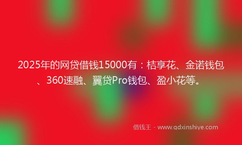 2025年的网贷借钱15000有：桔享花、金诺钱包、360速融、翼贷Pro钱包、盈小花等。