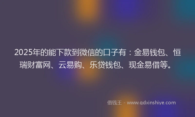 2025年的能下款到微信的口子有：金易钱包、恒瑞财富网、云易购、乐贷钱包、现金易借等。