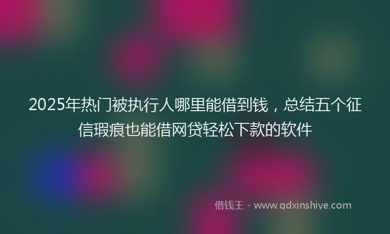 2025年热门被执行人哪里能借到钱，总结五个征信瑕疵也能借网贷轻松下款的软件