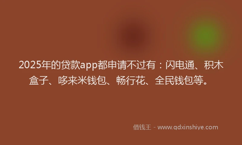 2025年的贷款app都申请不过有：闪电通、积木盒子、哆来米钱包、畅行花、全民钱包等。
