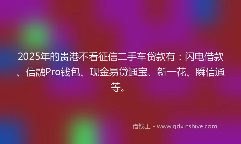 2025年的贵港不看征信二手车贷款有：闪电借款、信融Pro钱包、现金易贷通宝、新一花、瞬信通等。