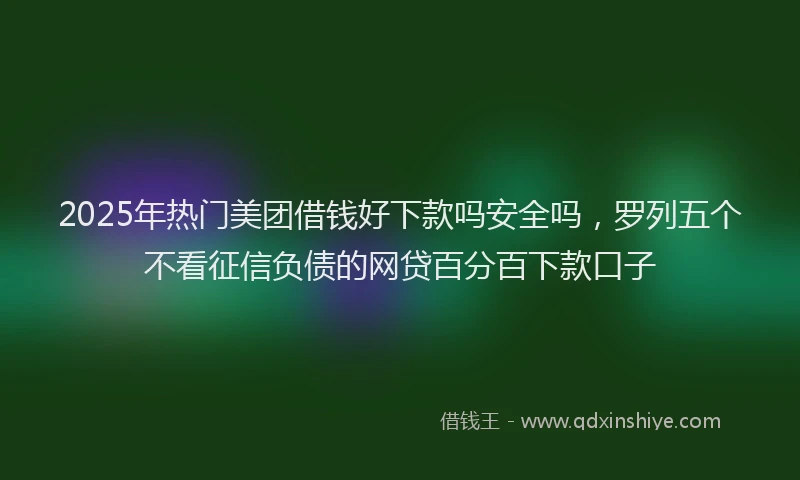 2025年热门美团借钱好下款吗安全吗，罗列五个不看征信负债的网贷百分百下款口子