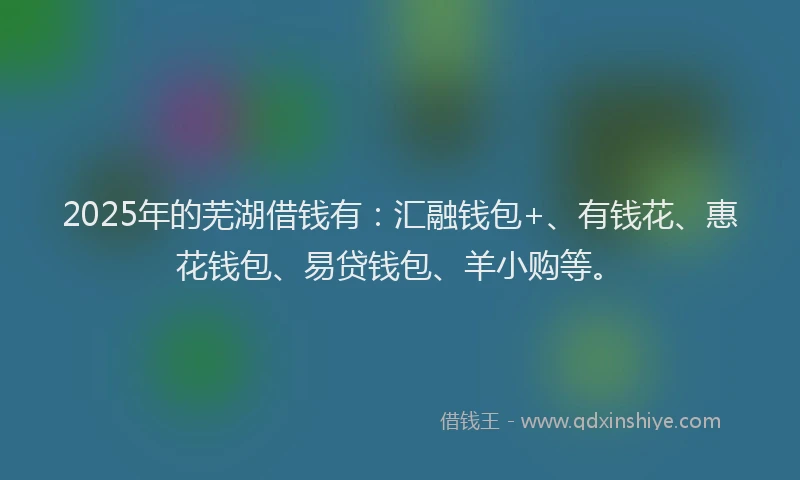 2025年的芜湖借钱有：汇融钱包+、有钱花、惠花钱包、易贷钱包、羊小购等。