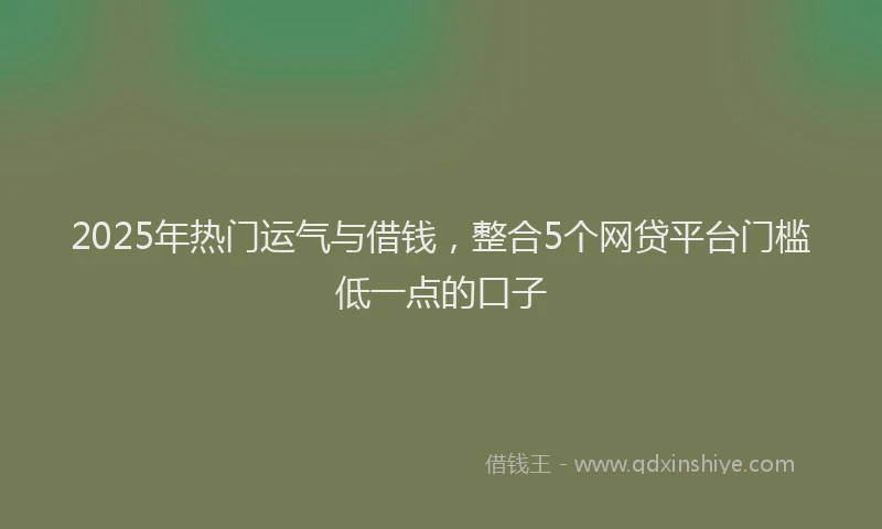 2025年热门运气与借钱，整合5个网贷平台门槛低一点的口子