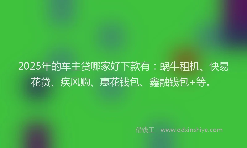 2025年的车主贷哪家好下款有：蜗牛租机、快易花贷、疾风购、惠花钱包、鑫融钱包+等。