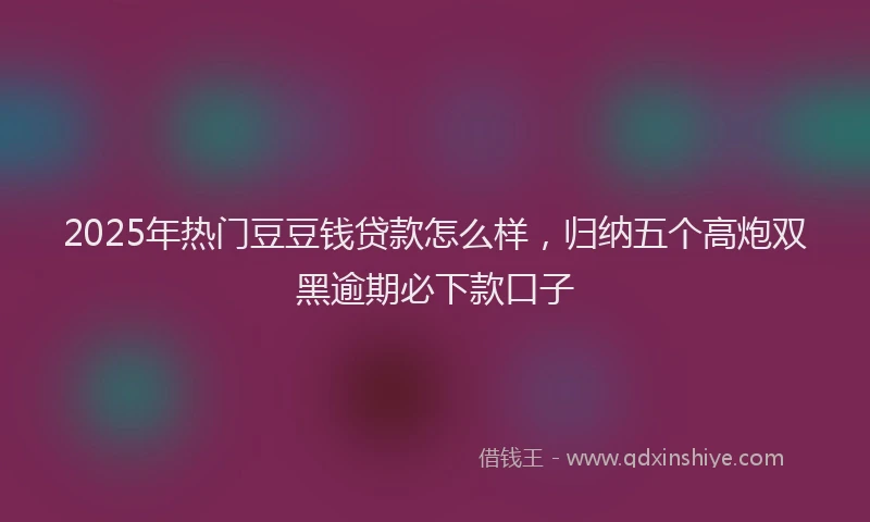 2025年热门豆豆钱贷款怎么样，归纳五个高炮双黑逾期必下款口子