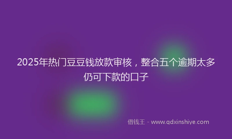 2025年热门豆豆钱放款审核，整合五个逾期太多仍可下款的口子