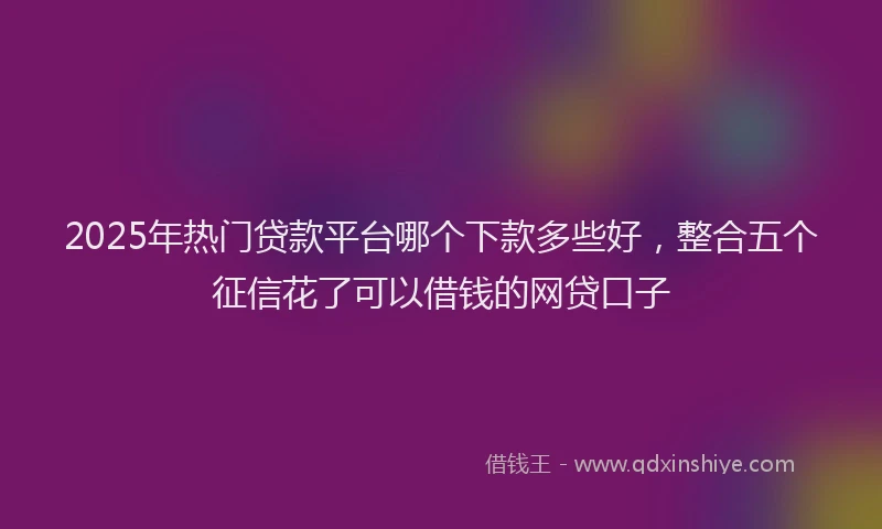 2025年热门贷款平台哪个下款多些好，整合五个征信花了可以借钱的网贷口子