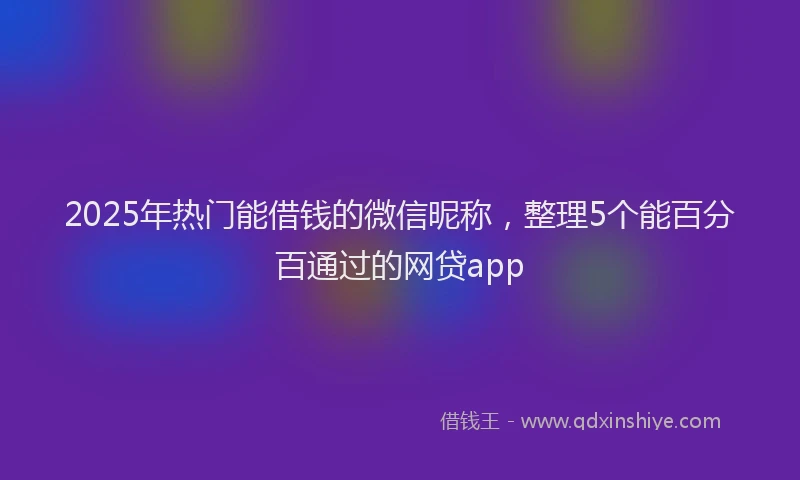2025年热门能借钱的微信昵称，整理5个能百分百通过的网贷app