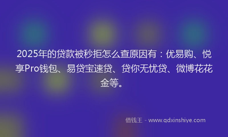2025年的贷款被秒拒怎么查原因有：优易购、悦享Pro钱包、易贷宝速贷、贷你无忧贷、微博花花金等。