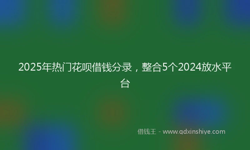 2025年热门花呗借钱分录，整合5个2024放水平台