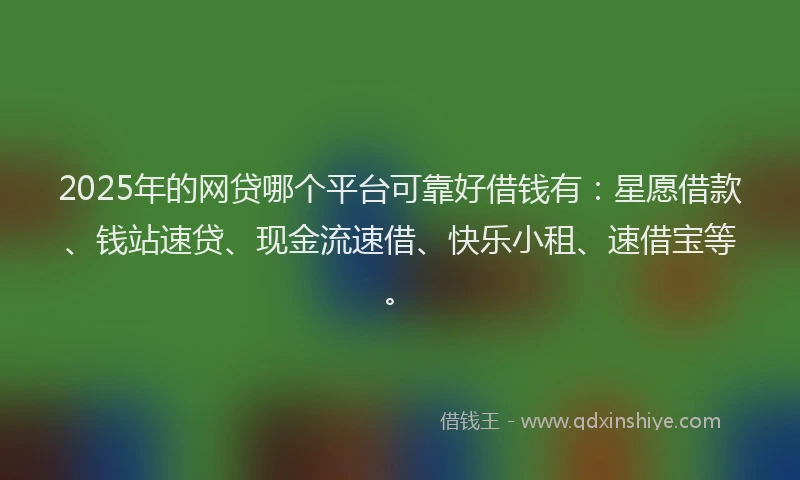 2025年的网贷哪个平台可靠好借钱有：星愿借款、钱站速贷、现金流速借、快乐小租、速借宝等。