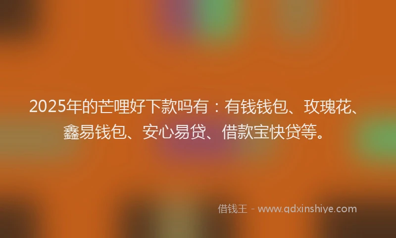 2025年的芒哩好下款吗有：有钱钱包、玫瑰花、鑫易钱包、安心易贷、借款宝快贷等。
