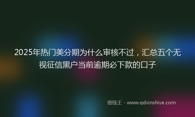 2025年热门美分期为什么审核不过，汇总五个无视征信黑户当前逾期必下款的口子