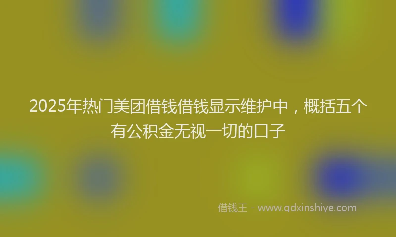 2025年热门美团借钱借钱显示维护中，概括五个有公积金无视一切的口子