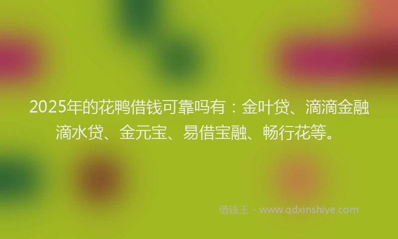 2025年的花鸭借钱可靠吗有：金叶贷、滴滴金融滴水贷、金元宝、易借宝融、畅行花等。