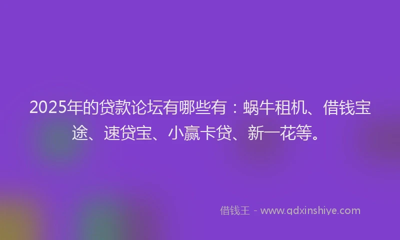 2025年的贷款论坛有哪些有：蜗牛租机、借钱宝途、速贷宝、小赢卡贷、新一花等。