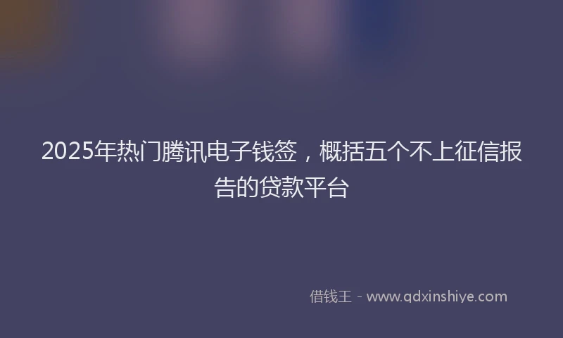 2025年热门腾讯电子钱签，概括五个不上征信报告的贷款平台